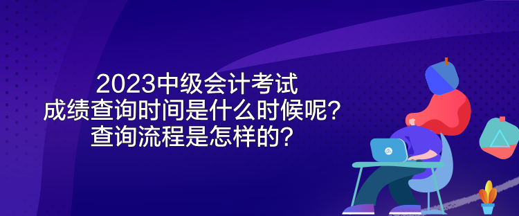 2023中級(jí)會(huì)計(jì)考試成績(jī)查詢時(shí)間是什么時(shí)候呢？查詢流程是怎樣的？