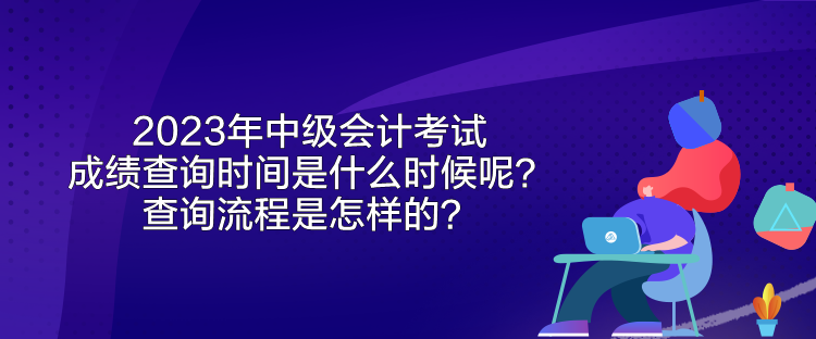 2023年中級會計考試成績查詢時間是什么時候呢？查詢流程是怎樣的？