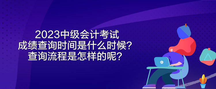 2023中級(jí)會(huì)計(jì)考試成績(jī)查詢時(shí)間是什么時(shí)候？查詢流程是怎樣的呢？