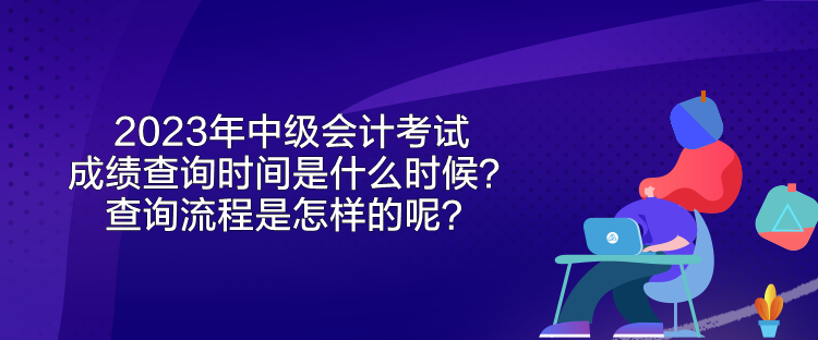 2023年中級(jí)會(huì)計(jì)考試成績查詢時(shí)間是什么時(shí)候？查詢流程是怎樣的呢？