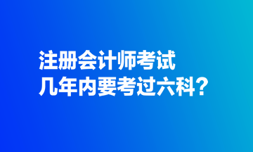 注冊(cè)會(huì)計(jì)師考試幾年內(nèi)要考過(guò)六科？