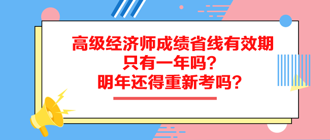 高級(jí)經(jīng)濟(jì)師成績省線有效期只有一年嗎？明年還得重新考嗎？