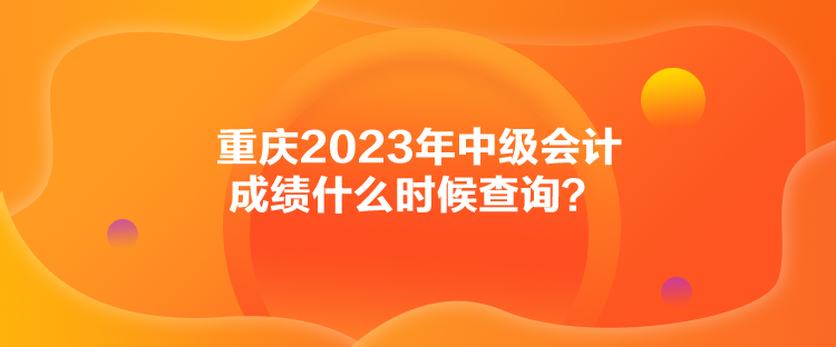 重慶2023年中級會計成績什么時候查詢？