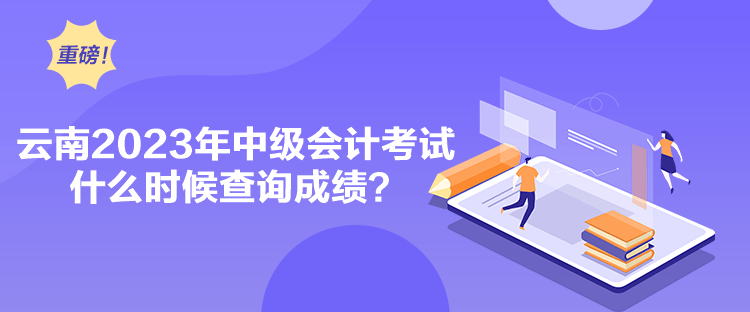 云南2023年中級會計考試什么時候查詢成績？