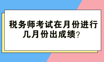 稅務(wù)師考試在月份進(jìn)行、幾月份出成績(jī)