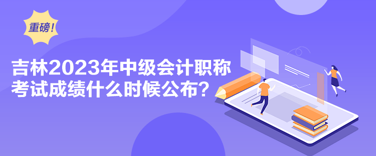 吉林2023年中級會計職稱考試成績什么時候公布？