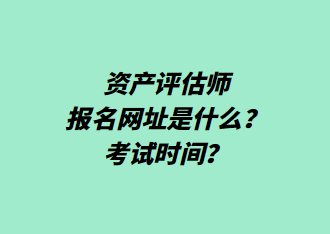 資產(chǎn)評(píng)估師報(bào)名網(wǎng)址是什么？考試時(shí)間？