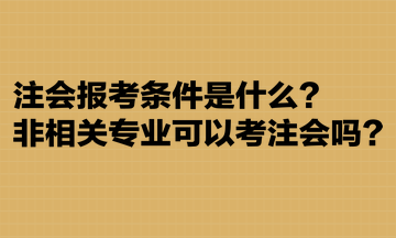 注會報考條件是什么？非相關(guān)專業(yè)可以考注會嗎？