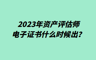 2023年資產(chǎn)評(píng)估師電子證書什么時(shí)候出？