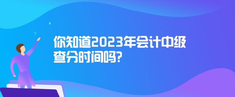 你知道2023年會計中級查分時間嗎？