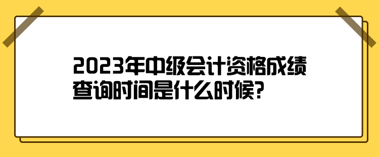 2023年中級(jí)會(huì)計(jì)資格成績(jī)查詢時(shí)間是什么時(shí)候？