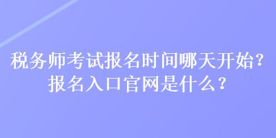 稅務(wù)師考試報(bào)名時(shí)間哪天開始？報(bào)名入口官網(wǎng)是什么？