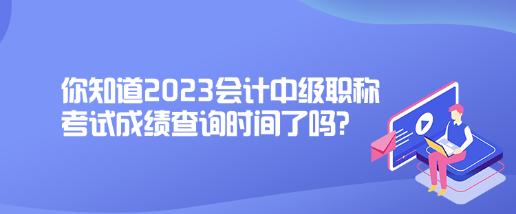 你知道2023會(huì)計(jì)中級(jí)職稱考試成績(jī)查詢時(shí)間了嗎？