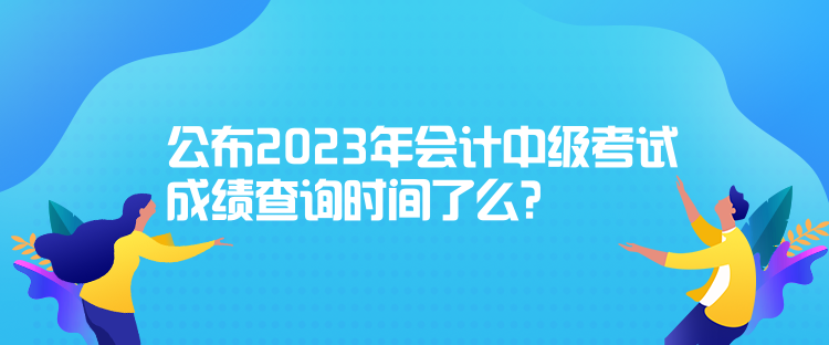 公布2023年會計中級考試成績查詢時間了么？