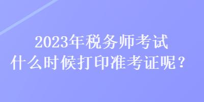 2023年稅務(wù)師考試什么時(shí)候打印準(zhǔn)考證呢？