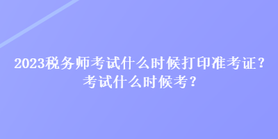 2023稅務(wù)師考試什么時(shí)候打印準(zhǔn)考證？考試什么時(shí)候考？