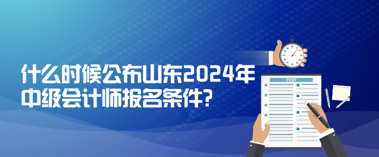 什么時(shí)候公布山東2024年中級(jí)會(huì)計(jì)師報(bào)名條件？