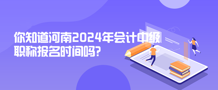 你知道河南2024年會(huì)計(jì)中級(jí)職稱報(bào)名時(shí)間嗎？