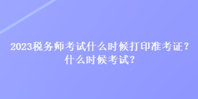 2023稅務(wù)師考試什么時候打印準(zhǔn)考證？什么時候考試？