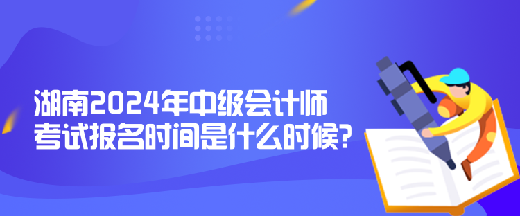 湖南2024年中級(jí)會(huì)計(jì)師考試報(bào)名時(shí)間是什么時(shí)候？