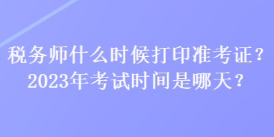 稅務(wù)師什么時(shí)候打印準(zhǔn)考證？2023年考試時(shí)間是哪天？