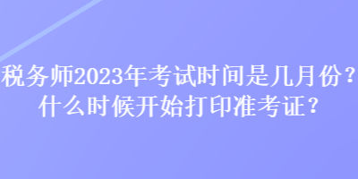 稅務(wù)師2023年考試時(shí)間是幾月份？什么時(shí)候開始打印準(zhǔn)考證？