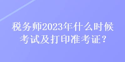 稅務(wù)師2023年什么時(shí)候考試及打印準(zhǔn)考證？