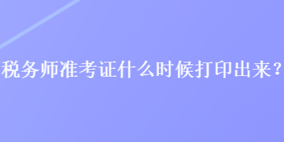 稅務(wù)師準(zhǔn)考證什么時(shí)候打印出來？