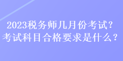 2023稅務(wù)師幾月份考試？考試科目合格要求是什么？