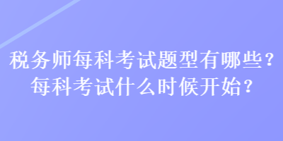 稅務(wù)師每科考試題型有哪些？每科考試什么時(shí)候開始？