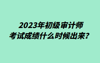 2023年初級(jí)審計(jì)師考試成績什么時(shí)候出來？