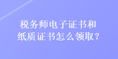 稅務(wù)師電子證書和紙質(zhì)證書怎么領(lǐng)??？