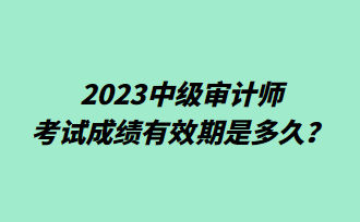 2023中級(jí)審計(jì)師考試成績(jī)有效期是多久？