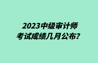 2023中級(jí)審計(jì)師考試成績幾月公布？