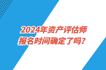 2024年資產(chǎn)評估師報名時間確定了嗎？