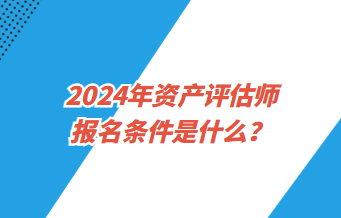 2024年資產(chǎn)評估師報名條件是什么？