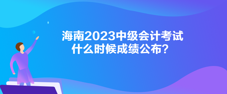 海南2023中級會計考試什么時候成績公布？