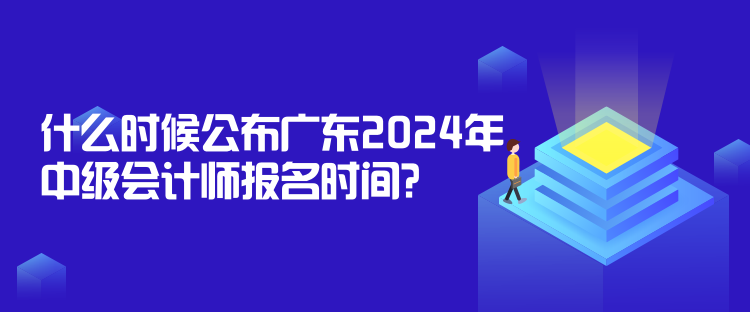 什么時候公布廣東2024年中級會計師報名時間？