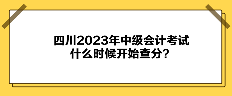 四川2023年中級(jí)會(huì)計(jì)考試什么時(shí)候開(kāi)始查分？