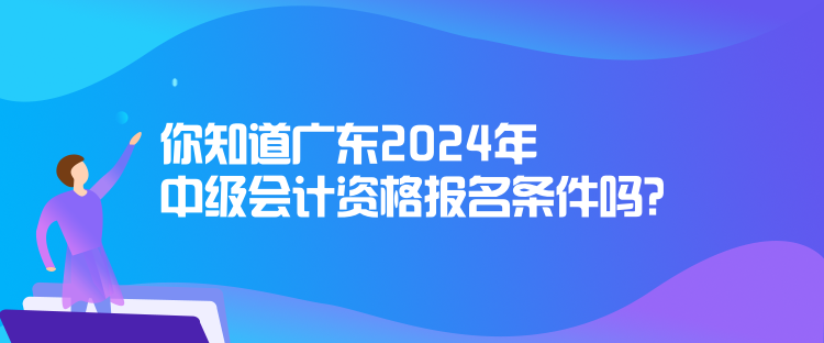 你知道廣東2024年中級會計(jì)資格報(bào)名條件嗎？