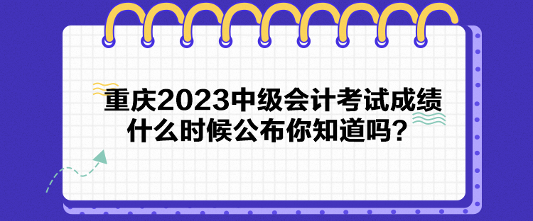 重慶2023中級會計考試成績什么時候公布你知道嗎？