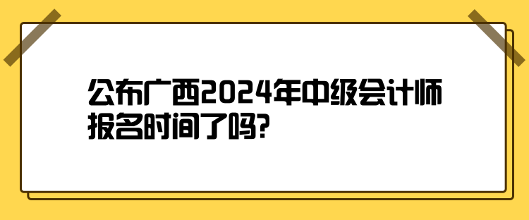 公布廣西2024年中級會(huì)計(jì)師報(bào)名時(shí)間了嗎？