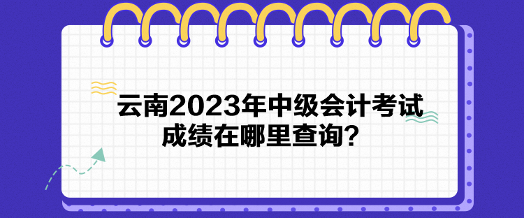 云南2023年中級會計考試成績在哪里查詢？