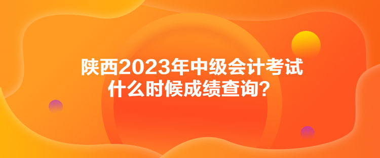 陜西2023年中級(jí)會(huì)計(jì)考試什么時(shí)候成績查詢？