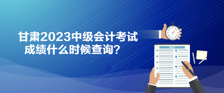 甘肅2023中級會計(jì)考試成績什么時(shí)候查詢？