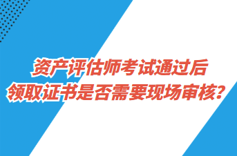 資產(chǎn)評(píng)估師考試通過(guò)后領(lǐng)取證書是否需要現(xiàn)場(chǎng)審核？