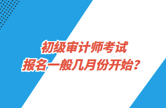 初級審計師考試報名一般幾月份開始？