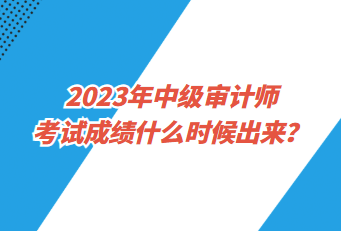 2023年中級審計師考試成績什么時候出來？