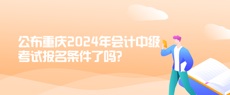 公布重慶2024年會計中級考試報名條件了嗎？