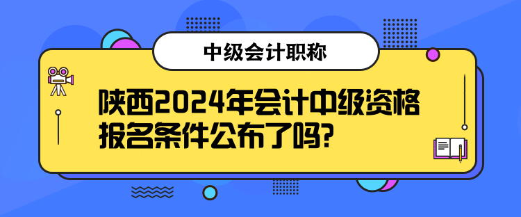 陜西2024年會(huì)計(jì)中級資格報(bào)名條件公布了嗎？